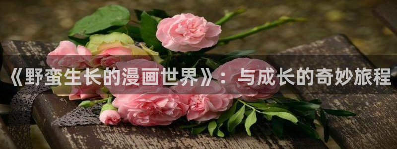 下载风车漫画app：《野蛮生长的漫画世界》：与成长的奇妙旅程