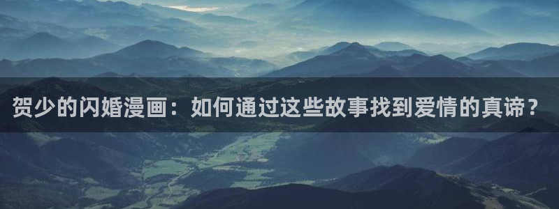 全知读者视角风车漫画：贺少的闪婚漫画：如何通过这些故事找到爱情的真谛？