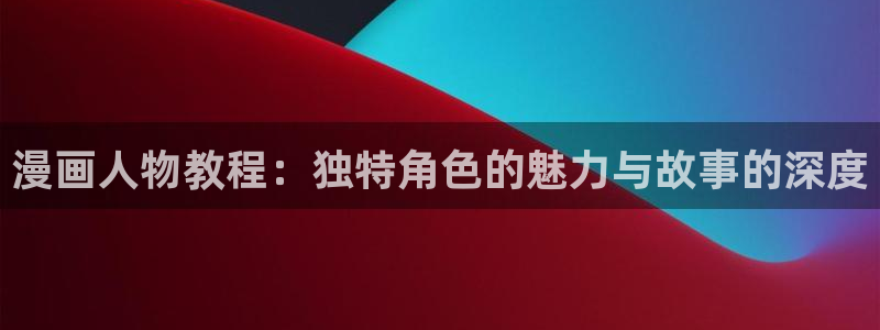 风车漫画软件下载：漫画人物教程：独特角色的魅力与故事的深度